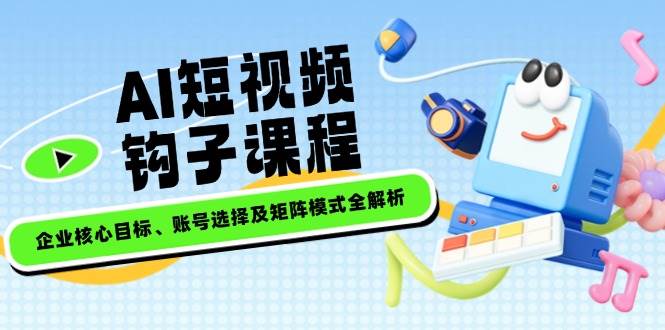 AI短视频钩子课程，企业核心目标、账号选择及矩阵模式全解析-网亿资源平台