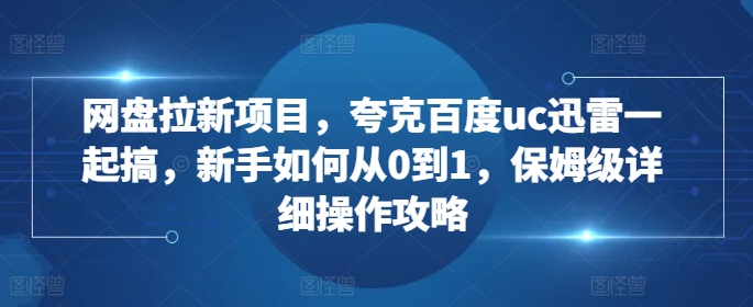 网盘拉新项目，夸克百度uc迅雷一起搞，新手如何从0到1，保姆级详细操作攻略-网亿资源平台