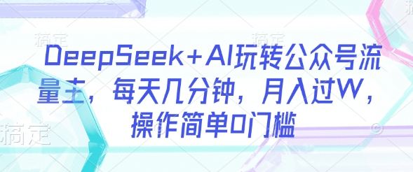 DeepSeek+AI玩转公众号流量主，每天几分钟，月入过W，操作简单0门槛-网亿资源平台