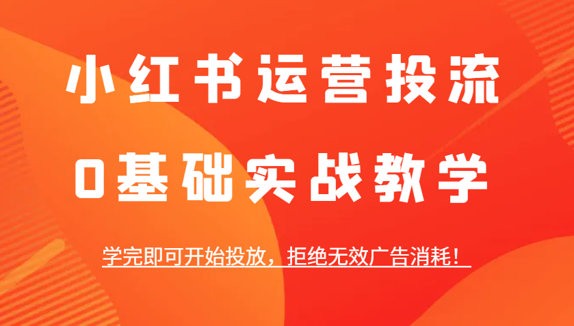 小红书运营投流，0基础实战教学，学完即可开始投放，拒绝无效广告消耗！-网亿资源平台