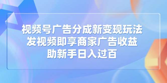 视频号广告分成新变现玩法：发视频即享商家广告收益，助新手日入过百-网亿资源平台
