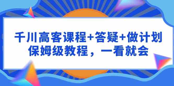 （9664期）千川 高客课程+答疑+做计划，保姆级教程，一看就会-网亿资源平台