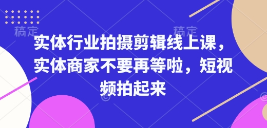 实体行业拍摄剪辑线上课，实体商家不要再等啦，短视频拍起来-网亿资源平台