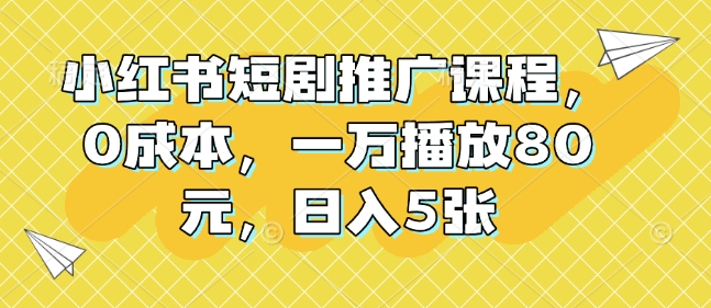 小红书短剧推广课程，0成本，一万播放80元，日入5张-网亿资源平台