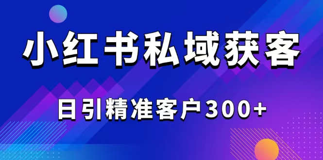 2025最新小红书平台引流获客截流自热玩法讲解，日引精准客户300+-网亿资源平台