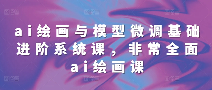 ai绘画与模型微调基础进阶系统课，非常全面ai绘画课(68节)-网亿资源平台