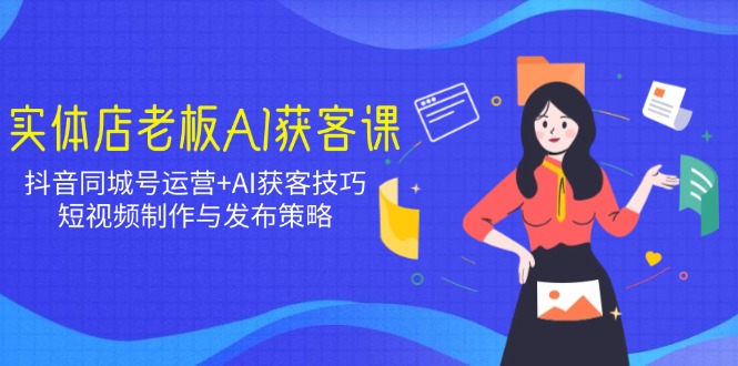 实体店老板AI获客课：抖音同城号运营+AI获客技巧，短视频制作与发布策略-网亿资源平台