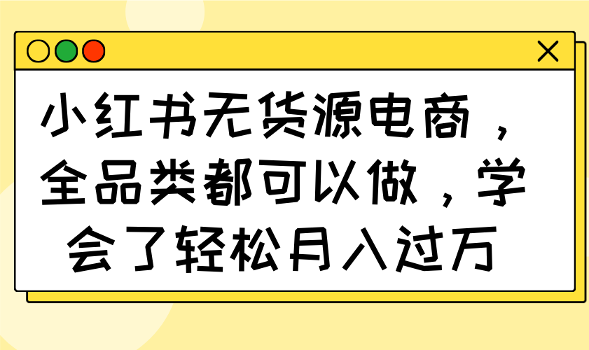 小红书无货源电商，全品类都可以做，学会了轻松月入过万-网亿资源平台