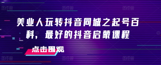 美业人玩转抖音同城之起号百科，最好的抖音启蒙课程-网亿资源平台