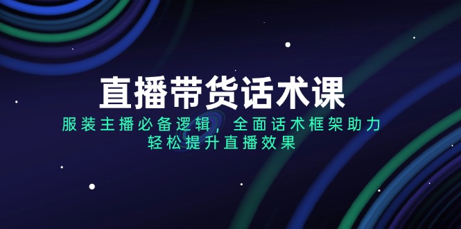 （14231期）直播带货话术课，服装主播必备逻辑，全面话术框架助力，轻松提升直播效果-网亿资源平台
