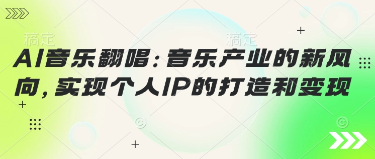 AI音乐翻唱：音乐产业的新风向，实现个人IP的打造和变现-网亿资源平台