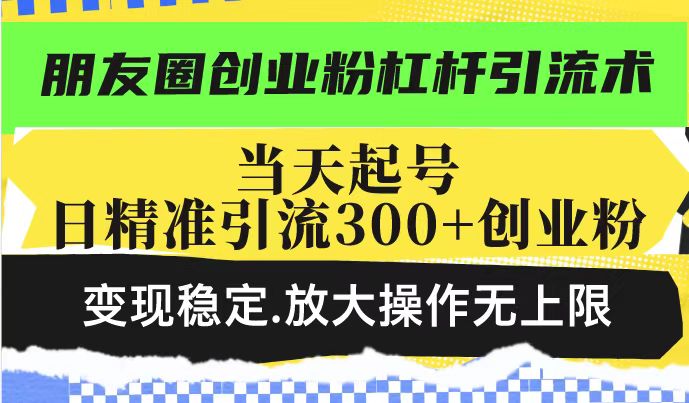 朋友圈创业粉杠杆引流术，当天起号日精准引流300+创业粉，变现稳定，放大操作无上限-网亿资源平台