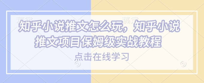 知乎小说推文怎么玩，知乎小说推文项目保姆级实战教程-网亿资源平台