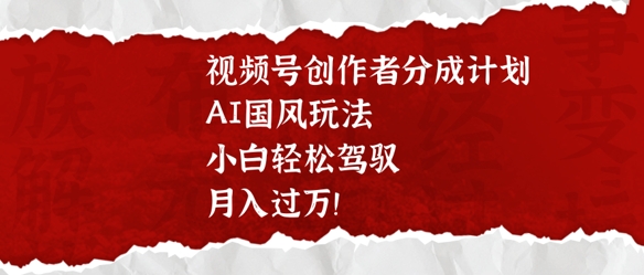 视频号创作者分成计划，AI国风玩法，小白轻松驾驭，月入过W-网亿资源平台