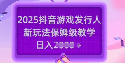 2025抖音游戏发行人新玩法，保姆级教学，日入多张-网亿资源平台