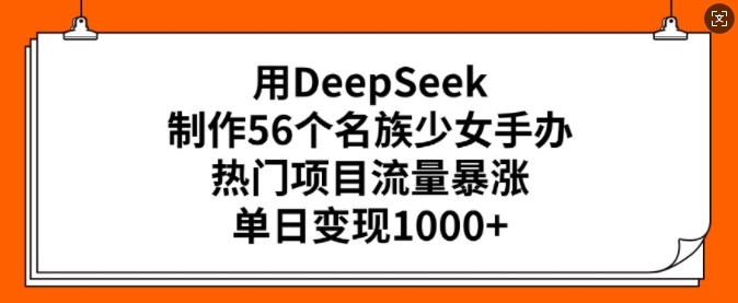 用DeepSeek制作56个名族少女手办，热门项目流量暴涨，单日变现多张-网亿资源平台