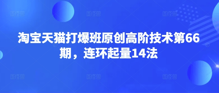 淘宝天猫打爆班原创高阶技术第66期，连环起量14法-网亿资源平台