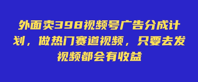 外面卖598视频号广告分成计划，不直播 不卖货 不露脸，只要去发视频都会有收益-网亿资源平台