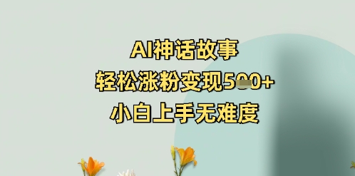 AI神话故事，轻松涨粉变现5张+，小白上手无难度-网亿资源平台