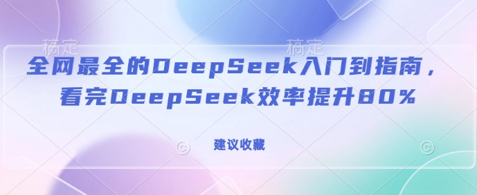 全网最全的DeepSeek入门到指南，看完DeepSeek效率提升80%(建议收藏)-网亿资源平台