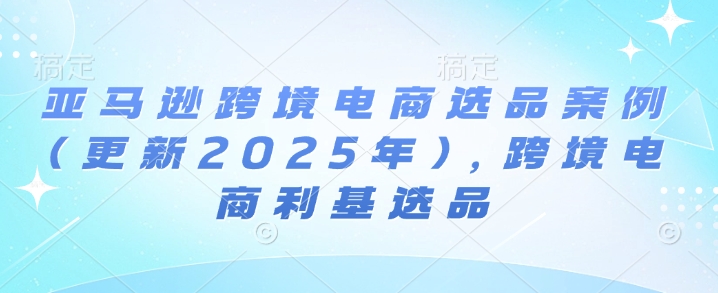 亚马逊跨境电商选品案例(更新2025年3月)，跨境电商利基选品-网亿资源平台