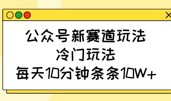 公众号新赛道玩法，冷门玩法，每天10分钟条条10W+-网亿资源平台