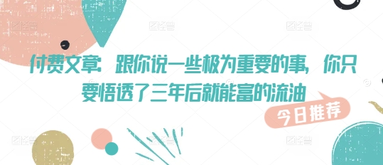 付费文章：跟你说一些极为重要的事，你只要悟透了 三年后 就能富的流油-网亿资源平台
