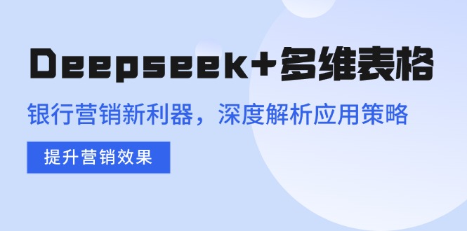 （14280期）Deepseek+多维表格，银行营销新利器，深度解析应用策略，提升营销效果-网亿资源平台