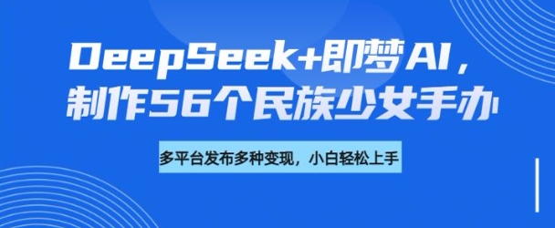DeepSeek+即梦AI，制作56个民族少女手办，附详细教程+变现方向-网亿资源平台