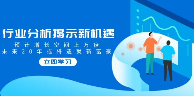 （14176期）行业分析揭示新机遇，预计增长空间上万倍，未来20年或将造就新富豪-网亿资源平台