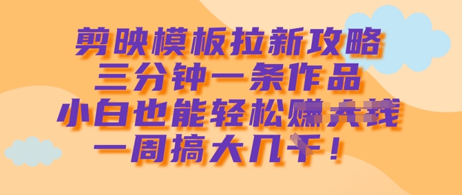 剪映模板拉新攻略，三分钟一条作品，小白也能轻松一周搞大几k-网亿资源平台