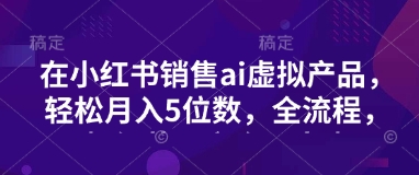 小红书销售ai虚拟产品，轻松月入5位数，全流程，超细节变现过程，完全无卡点-网亿资源平台