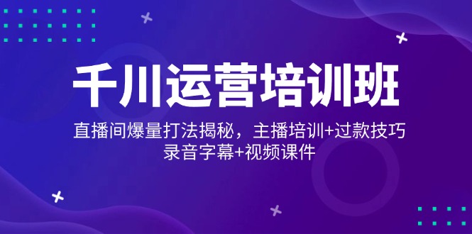 （14230期）千川运营培训班，直播间爆量打法揭秘，主播培训+过款技巧，录音字幕+视频-网亿资源平台