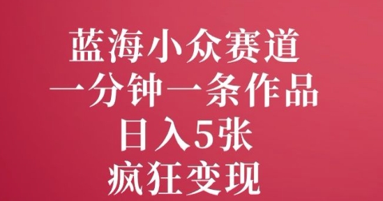 蓝海小众赛道，一分钟一条作品，日入5张，疯狂变现-网亿资源平台