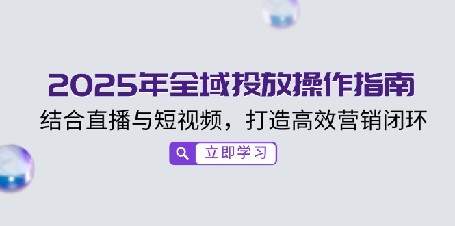 （14214期）2025年全域投放操作指南，结合直播与短视频，打造高效营销闭环-网亿资源平台
