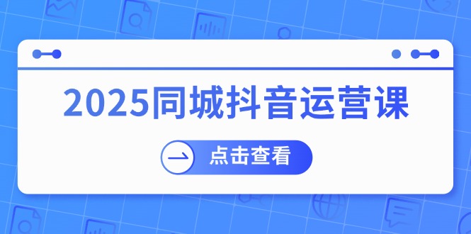 （14286期）2025同城抖音运营课：涵盖实体店盈利，团购好处，助商家获取流量-网亿资源平台