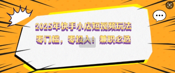2025年快手小店短视频玩法，零门槛，零投入，兼职必选【揭秘】-网亿资源平台