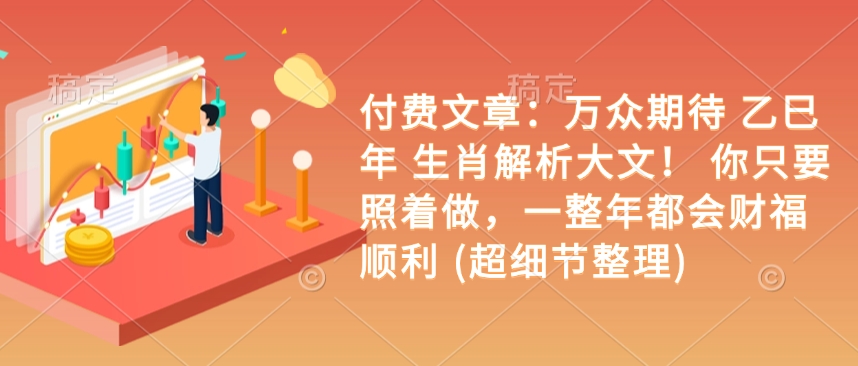 付费文章：万众期待 乙巳年 生肖解析大文！ 你只要照着做，一整年都会财福顺利 (超细节整理)-网亿资源平台