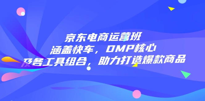 （14131期）京东电商运营班：涵盖快车，DMP核心及各工具组合，助力打造爆款商品-网亿资源平台