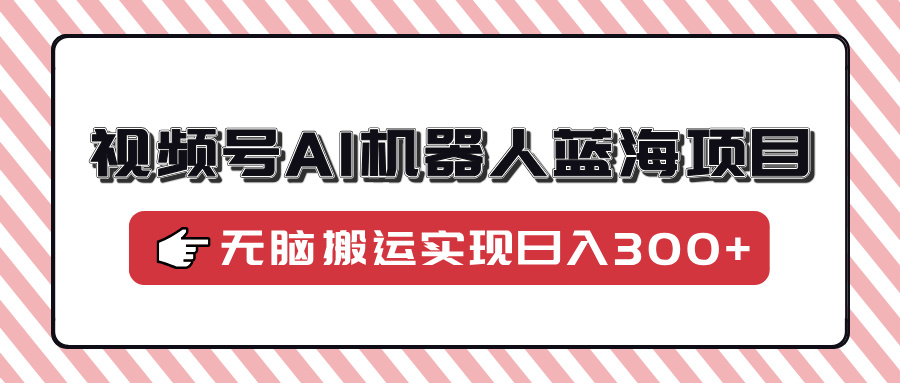 （14107期）视频号AI机器人蓝海项目，操作简单适合0基础小白，无脑搬运实现日入300+-网亿资源平台