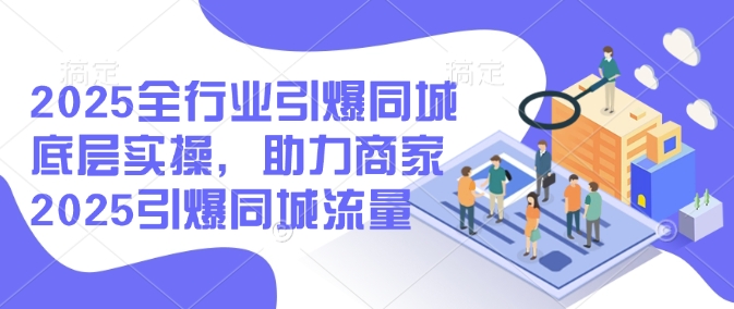 2025全行业引爆同城底层实操，助力商家2025引爆同城流量-网亿资源平台