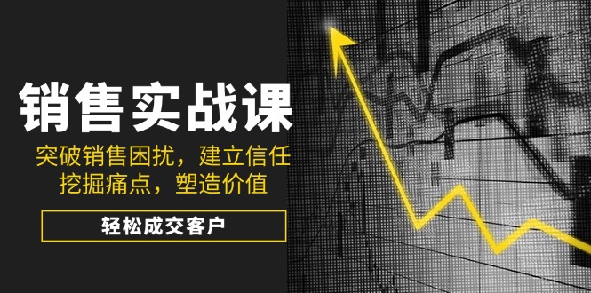 （14297期）销售实战课，突破销售困扰，建立信任，挖掘痛点，塑造价值，轻松成交客户-网亿资源平台