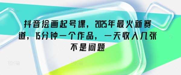 抖音绘画起号课，2025年最火新赛道，15分钟一个作品，一天收入几张不是问题-网亿资源平台