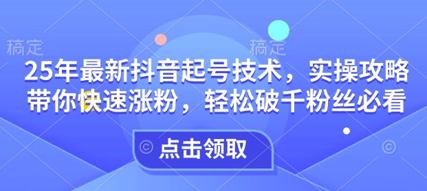 25年最新抖音起号技术，实操攻略带你快速涨粉，轻松破千粉丝必看-网亿资源平台