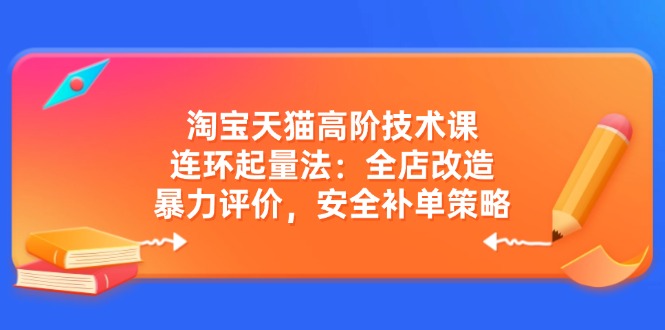 （14469期）淘宝天猫高阶技术课：连环起量法：全店改造，暴力评价，安全补单策略-网亿资源平台