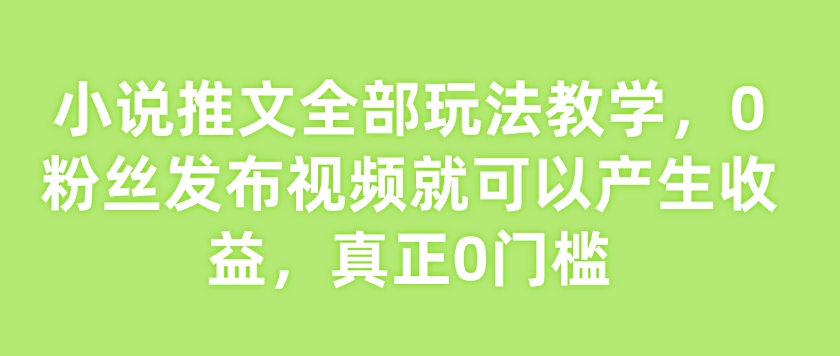 小说推文全部玩法教学，0粉丝发布视频就可以产生收益，真正0门槛-网亿资源平台