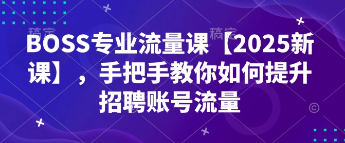 BOSS专业流量课【2025新课】，手把手教你如何提升招聘账号流量-网亿资源平台
