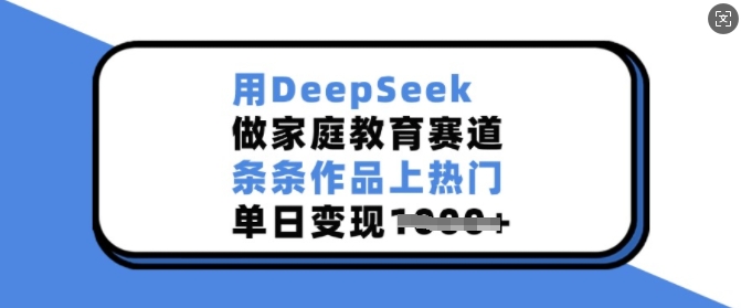 用DeepSeek做家庭教育赛道，条条作品上热门，单日变现多张-网亿资源平台