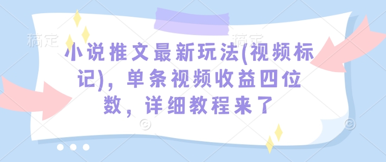 小说推文最新玩法(视频标记)，单条视频收益四位数，详细教程来了-网亿资源平台