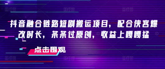 抖音融合链路短剧搬运项目，配合侠客爆改时长，条条过原创，收益嘎嘎猛-网亿资源平台
